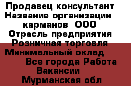 Продавец-консультант › Название организации ­ 5карманов, ООО › Отрасль предприятия ­ Розничная торговля › Минимальный оклад ­ 35 000 - Все города Работа » Вакансии   . Мурманская обл.,Кандалакша г.